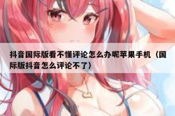 抖音国际版看不懂评论怎么办呢苹果手机（国际版抖音怎么评论不了）