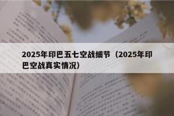 2025年印巴五七空战细节（2025年印巴空战真实情况）