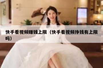 快手看视频赚钱上限（快手看视频挣钱有上限吗）