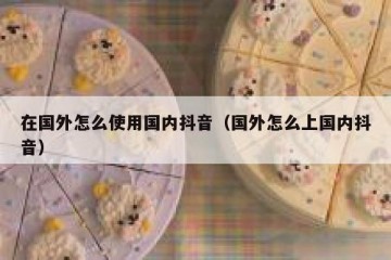 在国外怎么使用国内抖音（国外怎么上国内抖音）