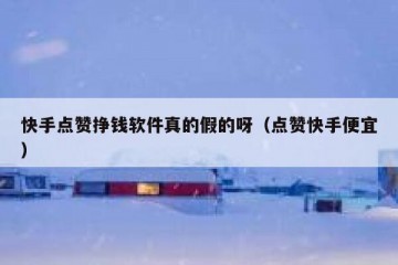 快手点赞挣钱软件真的假的呀（点赞快手便宜）