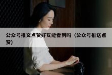 公众号推文点赞好友能看到吗（公众号推送点赞）