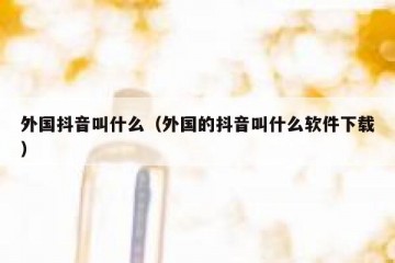 外国抖音叫什么（外国的抖音叫什么软件下载）