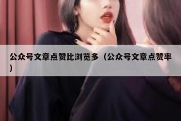 公众号文章点赞比浏览多（公众号文章点赞率）