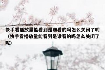 快手看播放量能看到是谁看的吗怎么关闭了呢（快手看播放量能看到是谁看的吗怎么关闭了呢）