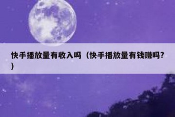 快手播放量有收入吗（快手播放量有钱赚吗?）