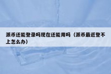 派币还能登录吗现在还能用吗（派币最近登不上怎么办）