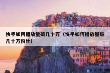 快手如何播放量破几十万（快手如何播放量破几十万粉丝）