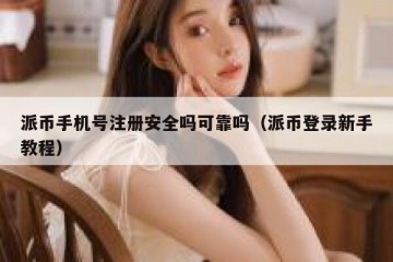 派币手机号注册安全吗可靠吗（派币登录新手教程）