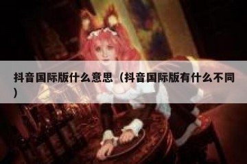 抖音国际版什么意思（抖音国际版有什么不同）