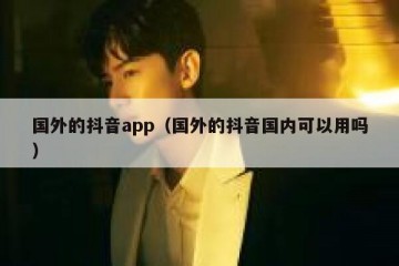 国外的抖音app（国外的抖音国内可以用吗）