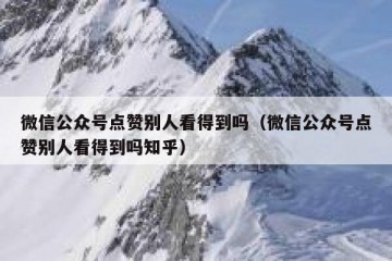 微信公众号点赞别人看得到吗（微信公众号点赞别人看得到吗知乎）