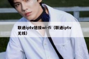 联通iptv链接wi-fi（联通iptv无线）