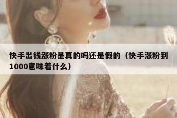 快手出钱涨粉是真的吗还是假的（快手涨粉到1000意味着什么）