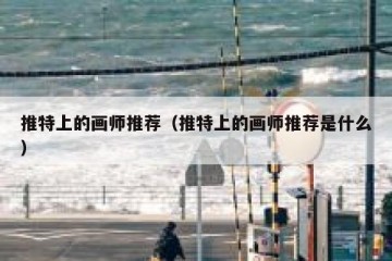 推特上的画师推荐（推特上的画师推荐是什么）