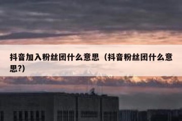抖音加入粉丝团什么意思（抖音粉丝团什么意思?）
