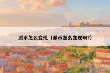 派币怎么变现（派币怎么变现啊?）