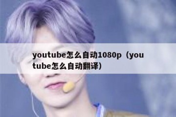 youtube怎么自动1080p（youtube怎么自动翻译）