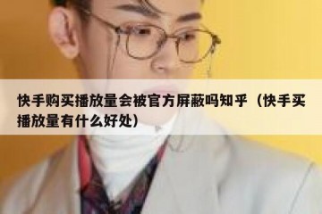 快手购买播放量会被官方屏蔽吗知乎（快手买播放量有什么好处）