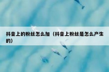 抖音上的粉丝怎么加（抖音上粉丝是怎么产生的）