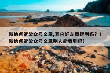 微信点赞公众号文章,其它好友看得到吗?（微信点赞公众号文章别人能看到吗）