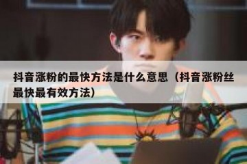 抖音涨粉的最快方法是什么意思（抖音涨粉丝最快最有效方法）