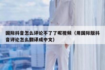 国际抖音怎么评论不了了呢视频（用国际版抖音评论怎么翻译成中文）
