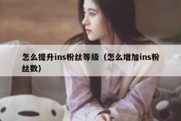 怎么提升ins粉丝等级（怎么增加ins粉丝数）