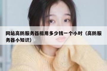 网站高防服务器租用多少钱一个小时（高防服务器小知识）
