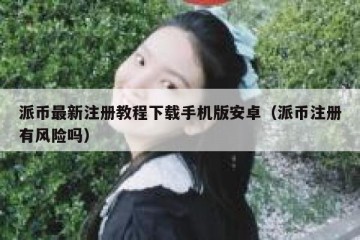 派币最新注册教程下载手机版安卓（派币注册有风险吗）