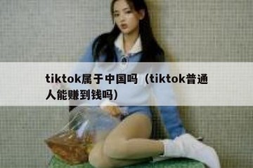 tiktok属于中国吗（tiktok普通人能赚到钱吗）