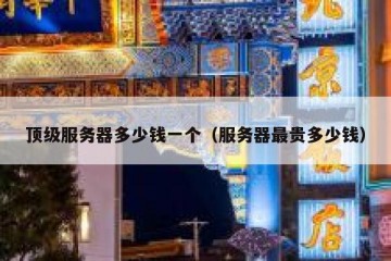 顶级服务器多少钱一个（服务器最贵多少钱）
