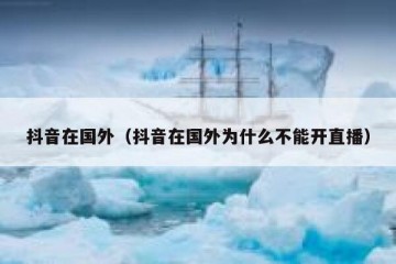 抖音在国外（抖音在国外为什么不能开直播）