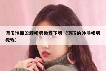 派币注册流程视频教程下载（派币的注册视频教程）