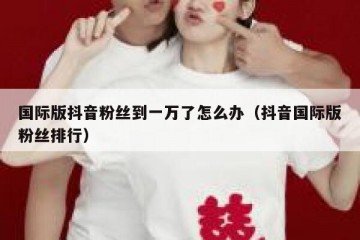 国际版抖音粉丝到一万了怎么办（抖音国际版粉丝排行）