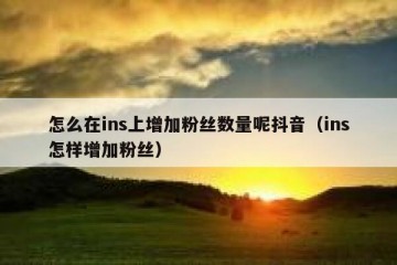 怎么在ins上增加粉丝数量呢抖音（ins怎样增加粉丝）