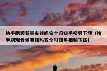 快手刷观看量有钱吗安全吗知乎视频下载（快手刷观看量有钱吗安全吗知乎视频下载）