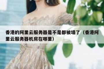香港的阿里云服务器是不是都被墙了（香港阿里云服务器机房在哪里）