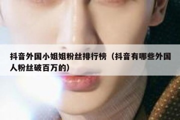 抖音外国小姐姐粉丝排行榜（抖音有哪些外国人粉丝破百万的）