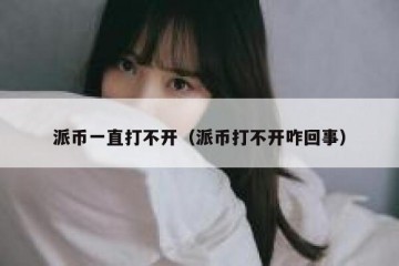 派币一直打不开（派币打不开咋回事）
