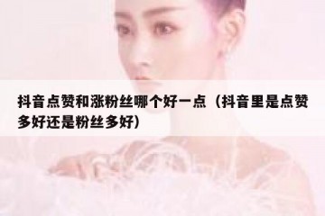 抖音点赞和涨粉丝哪个好一点（抖音里是点赞多好还是粉丝多好）