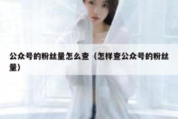 公众号的粉丝量怎么查（怎样查公众号的粉丝量）