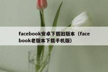 facebook安卓下载旧版本（facebook老版本下载手机版）