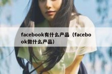 facebook有什么产品（facebook做什么产品）