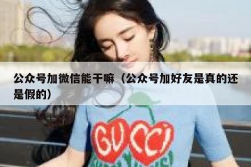 公众号加微信能干嘛（公众号加好友是真的还是假的）