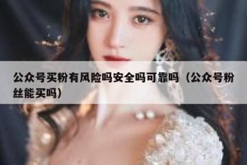 公众号买粉有风险吗安全吗可靠吗（公众号粉丝能买吗）