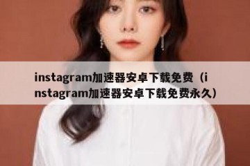 instagram加速器安卓下载免费（instagram加速器安卓下载免费永久）