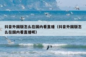 抖音外国版怎么在国内看直播（抖音外国版怎么在国内看直播呢）