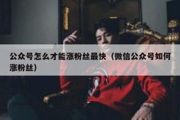 公众号怎么才能涨粉丝最快（微信公众号如何涨粉丝）