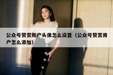 公众号赞赏账户头像怎么设置（公众号赞赏用户怎么添加）